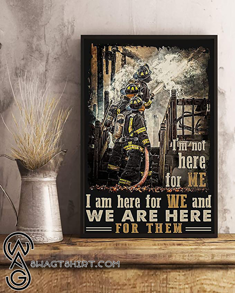 I_m not here for me i am here for we and we are here for them firefighter poster