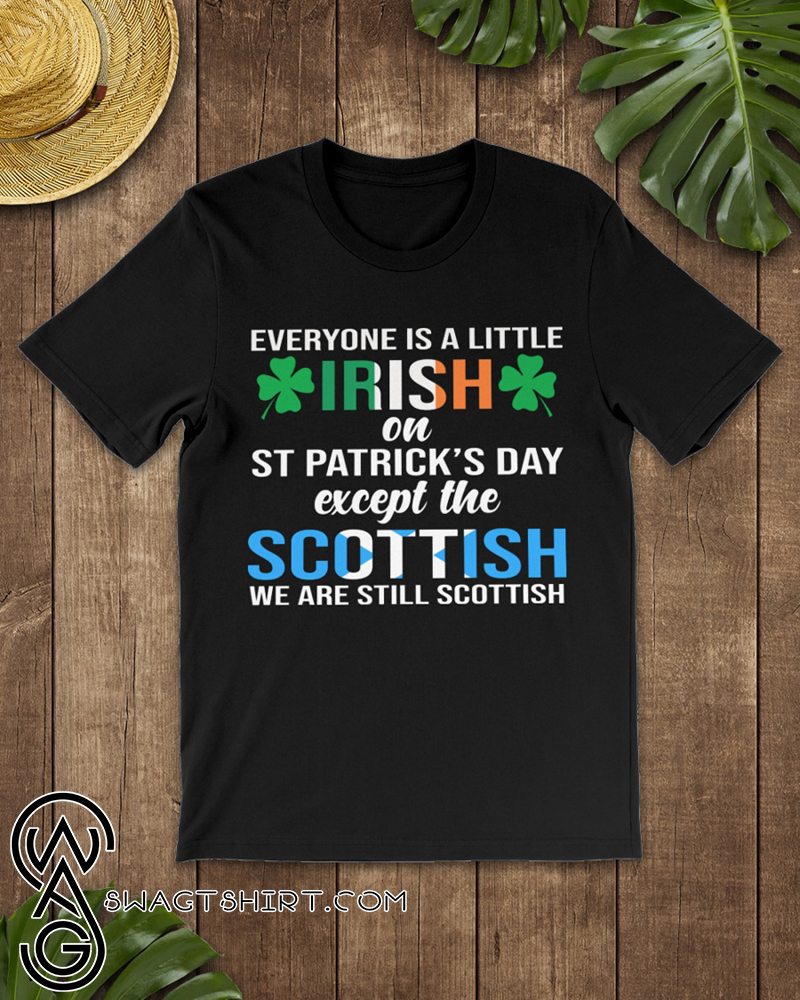 Everyone is a little irish on st patrick's day except the scottish we are still scottish shirt