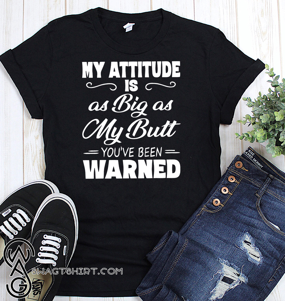 My attitude is as big as my butt you have been warned shirt