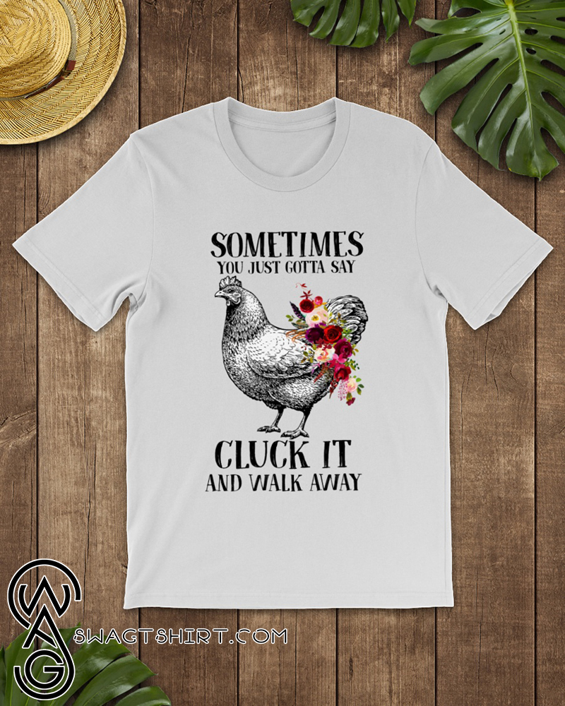 Floral sometimes you just gotta say cluck it and walk away shirt