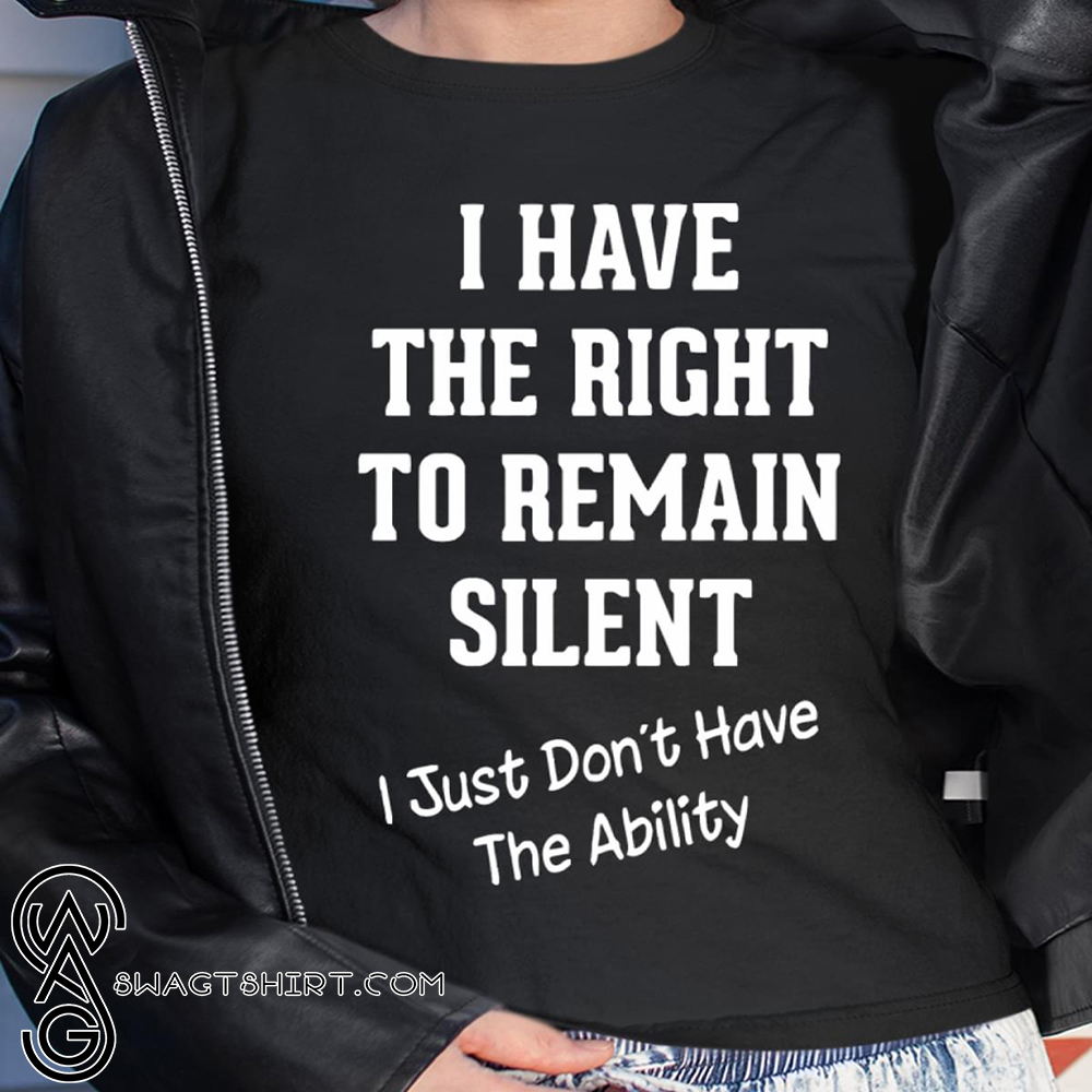 I have the right to remain silent i just don't have the ability shirt
