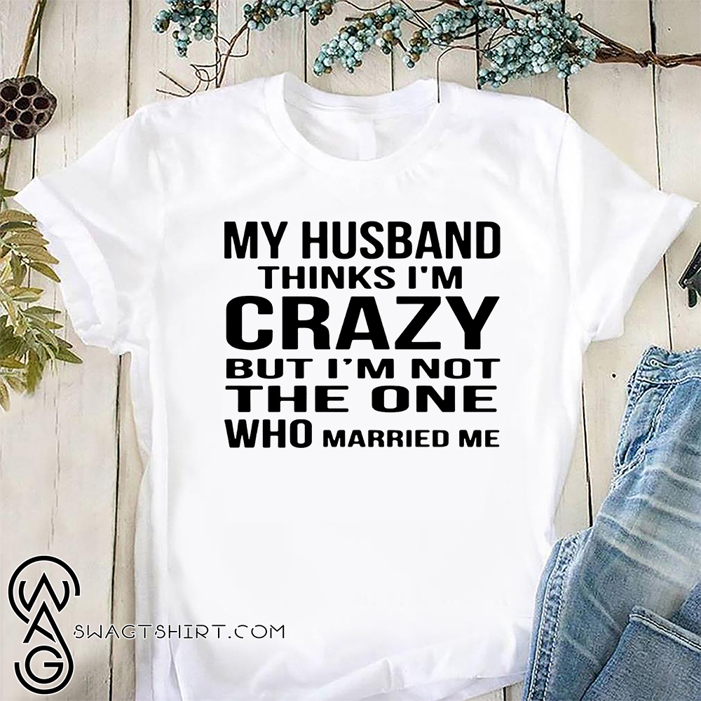 My husband thinks i'm crazy but i'm not the one who married me shirt