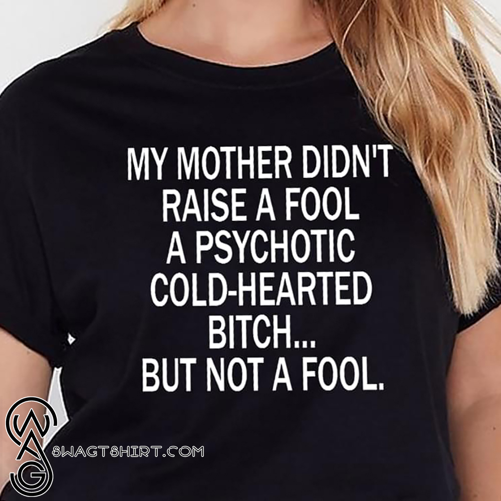 My mother didn't raise a fool a psychotic cold-hearted bitch shirt